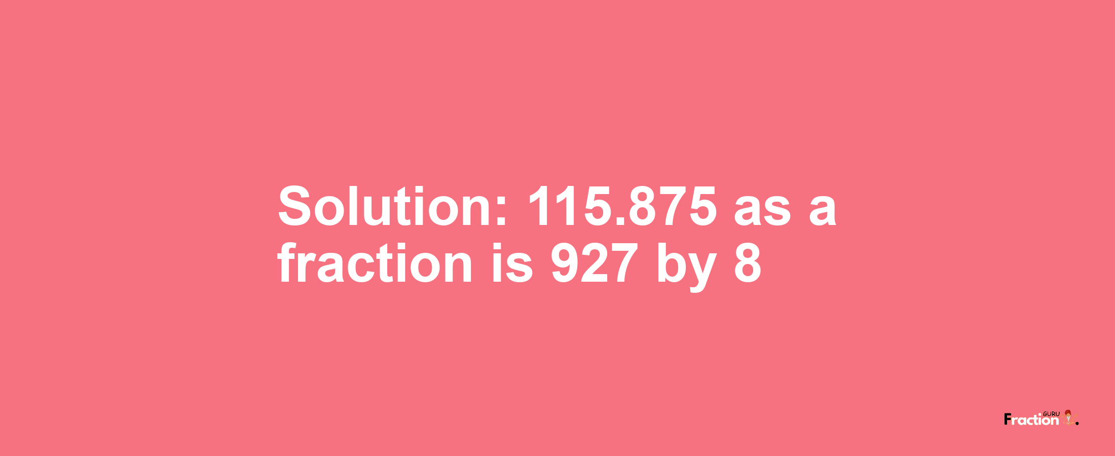 Solution:115.875 as a fraction is 927/8